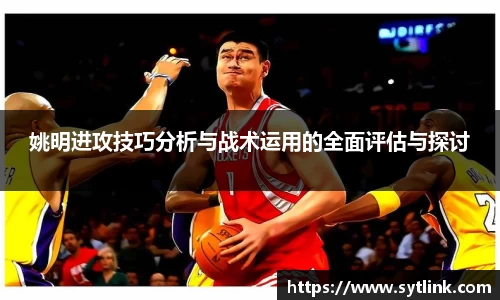 姚明进攻技巧分析与战术运用的全面评估与探讨