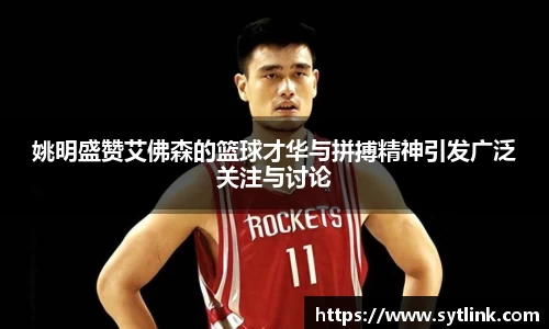 姚明盛赞艾佛森的篮球才华与拼搏精神引发广泛关注与讨论