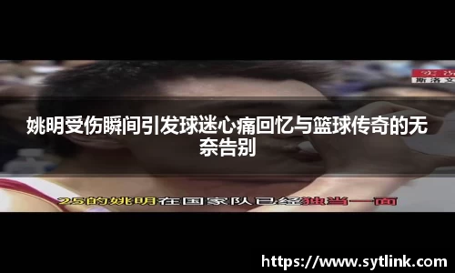 姚明受伤瞬间引发球迷心痛回忆与篮球传奇的无奈告别