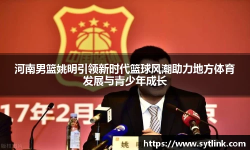 河南男篮姚明引领新时代篮球风潮助力地方体育发展与青少年成长