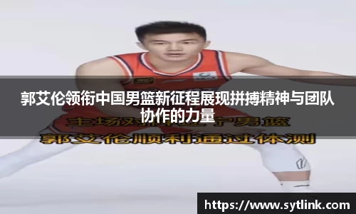 郭艾伦领衔中国男篮新征程展现拼搏精神与团队协作的力量
