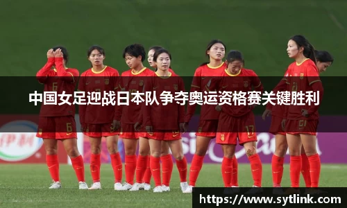 中国女足迎战日本队争夺奥运资格赛关键胜利