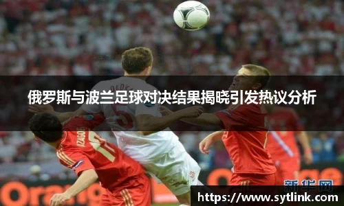 俄罗斯与波兰足球对决结果揭晓引发热议分析