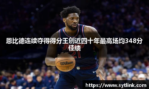 恩比德连续夺得得分王创近四十年最高场均348分佳绩